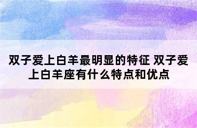 双子爱上白羊最明显的特征 双子爱上白羊座有什么特点和优点